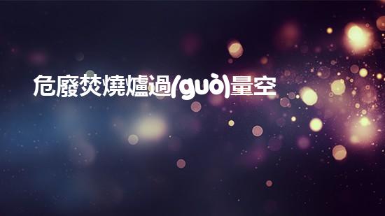 危廢焚燒爐過(guò)量空氣系數(shù)新技術(shù)革命：突破現(xiàn)有極限，化工行業(yè)何去何從？
